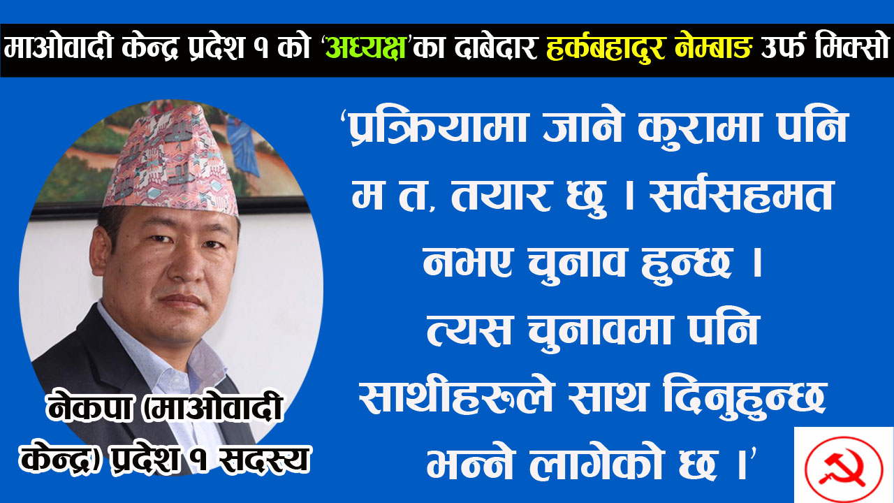 पार्टीको नीति, कार्ययोजना र वैज्ञानिक समाजवादको लक्ष्य पुरा गर्न मेरो अध्यक्षमा उम्मेदवारी होः हर्कबहादुर नेम्बाङ उर्फ मिक्सो 