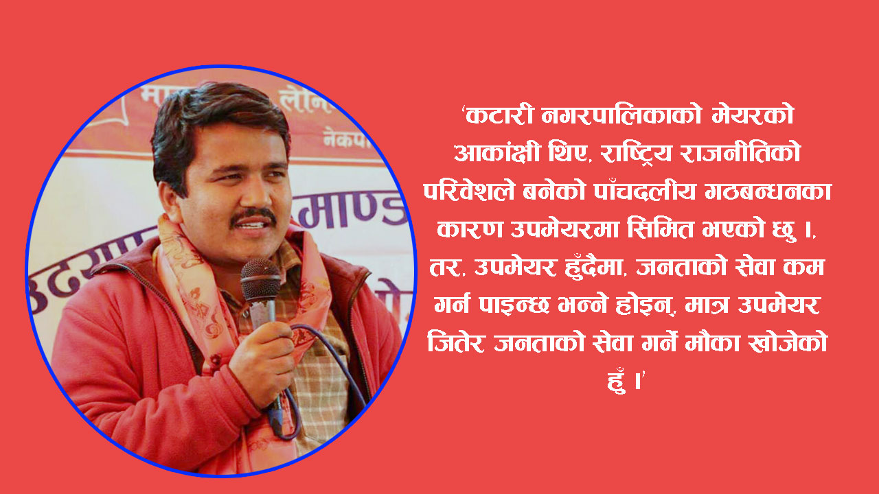 व्यवस्था परिवर्तनसँगै जनताको अवस्था परिवर्तन गर्न उपमेयरमा मेराे उम्मेदवारी होः कटुवाल