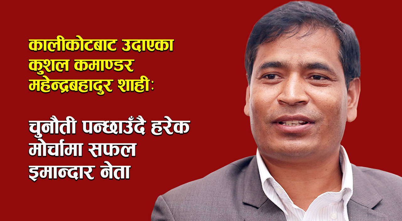 कालीकोटबाट उदाएका कुशल कमाण्डर शाही- चुनौतिसँग नहारेका इमान्दार नेता